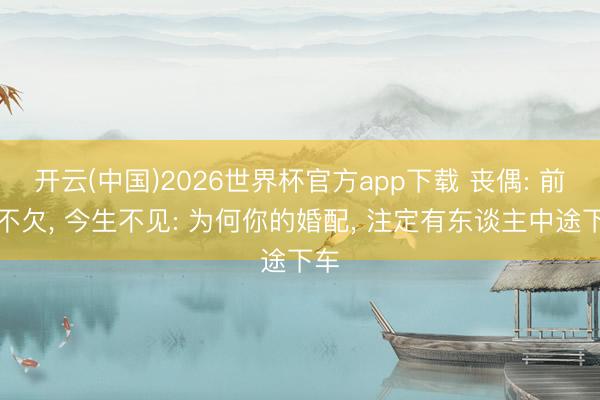 开云(中国)2026世界杯官方app下载 丧偶: 前世不欠， 今生不见: 为何你的婚配， 注定有东谈主中途下车
