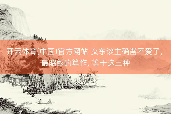 开云体育(中国)官方网站 女东谈主确凿不爱了， 最昭彰的算作， 等于这三种