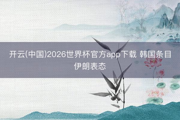 开云(中国)2026世界杯官方app下载 韩国条目伊朗表态