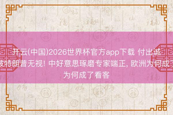 开云(中国)2026世界杯官方app下载 付出诚意却被特朗普无视! 中好意思琢磨专家端正， 欧洲为何成了看客