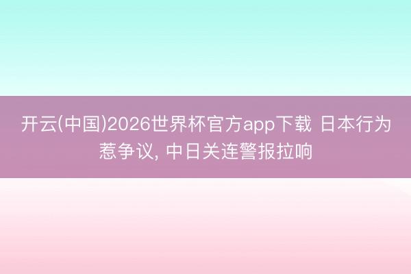 开云(中国)2026世界杯官方app下载 日本行为惹争议， 中日关连警报拉响