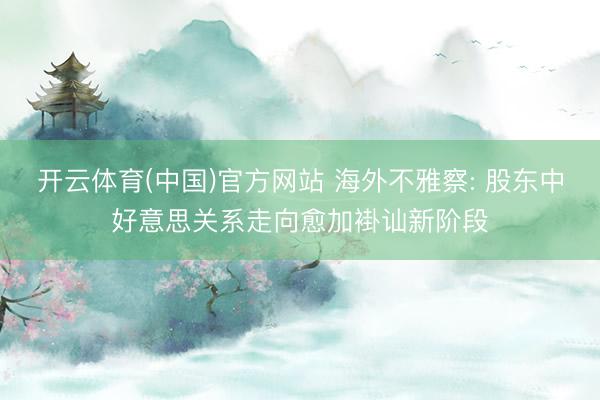 开云体育(中国)官方网站 海外不雅察: 股东中好意思关系走向愈加褂讪新阶段