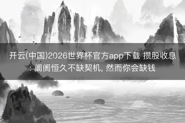 开云(中国)2026世界杯官方app下载 攒股收息: 阛阓恒久不缺契机， 然而你会缺钱