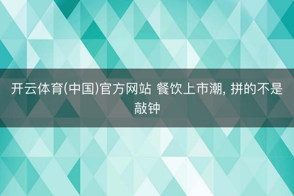 开云体育(中国)官方网站 餐饮上市潮， 拼的不是敲钟