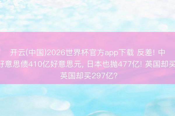 开云(中国)2026世界杯官方app下载 反差! 中国减抓好意思债410亿好意思元， 日本也抛477亿! 英国却买297亿?