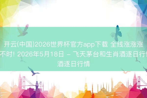 开云(中国)2026世界杯官方app下载 全线涨涨涨! 不时! 2026年5月18日 - 飞天茅台和生肖酒逐日行情