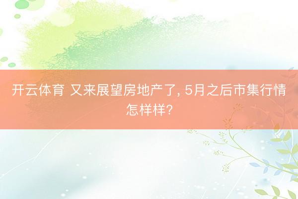 开云体育 又来展望房地产了， 5月之后市集行情怎样样?