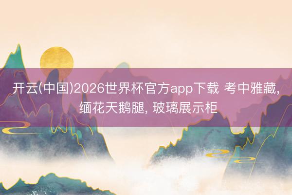 开云(中国)2026世界杯官方app下载 考中雅藏， 缅花天鹅腿， 玻璃展示柜