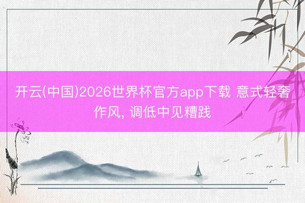 开云(中国)2026世界杯官方app下载 意式轻奢作风，<a href=