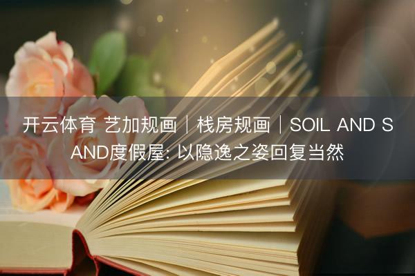 开云体育 艺加规画│栈房规画│SOIL AND SAND度假屋: 以隐逸之姿回复当然