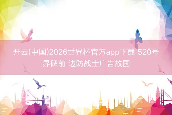 开云(中国)2026世界杯官方app下载 520号界碑前 边防战士广告故国