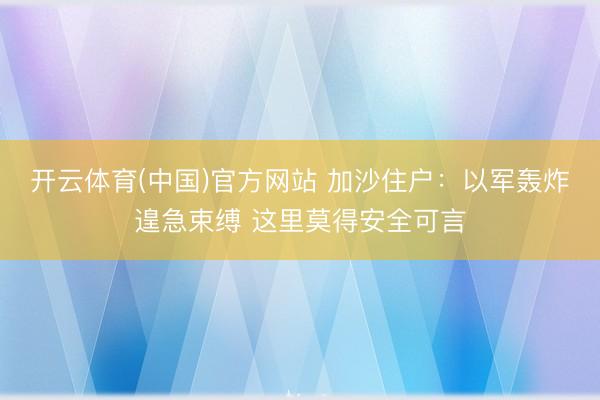 开云体育(中国)官方网站 加沙住户：以军轰炸遑急束缚 这里莫得安全可言