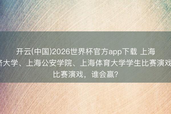 开云(中国)2026世界杯官方app下载 上海交大、同济大学、上海公安学院、上海体育大学学生比赛演戏，谁会赢？