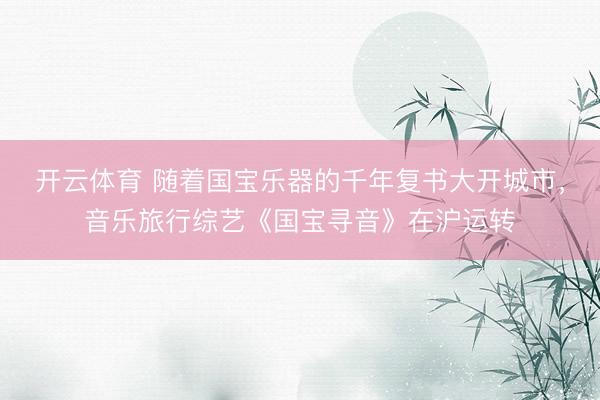 开云体育 随着国宝乐器的千年复书大开城市，音乐旅行综艺《国宝寻音》在沪运转