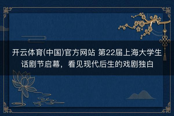 开云体育(中国)官方网站 第22届上海大学生话剧节启幕，看见现代后生的戏剧独白