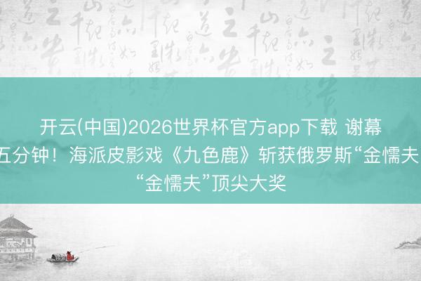 开云(中国)2026世界杯官方app下载 谢幕掌声长达五分钟！海派皮影戏《九色鹿》斩获俄罗斯“金懦夫”顶尖大奖