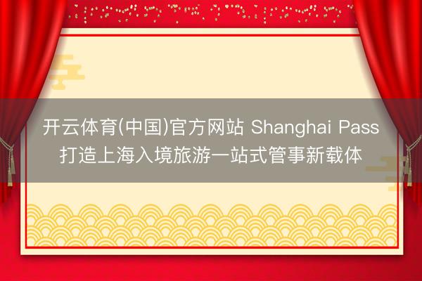 开云体育(中国)官方网站 Shanghai Pass打造上海入境旅游一站式管事新载体