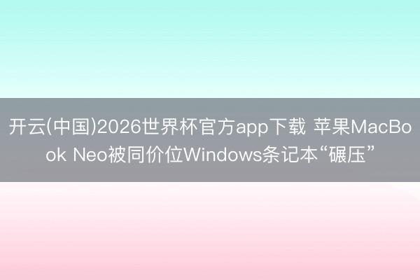 开云(中国)2026世界杯官方app下载 苹果MacBook Neo被同价位Windows条记本“碾压”