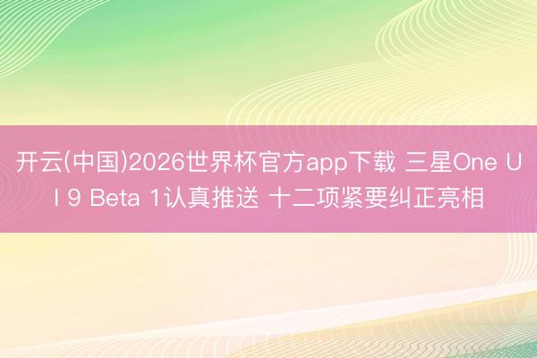 开云(中国)2026世界杯官方app下载 三星One UI 9 Beta 1认真推送 十二项紧要纠正亮相
