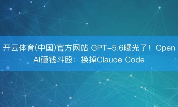 开云体育(中国)官方网站 GPT-5.6曝光了！OpenAI砸钱斗殴：换掉Claude Code