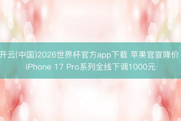 开云(中国)2026世界杯官方app下载 苹果官宣降价：iPhone 17 Pro系列全线下调1000元