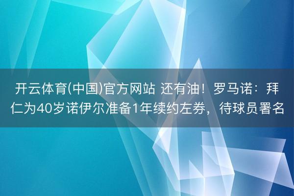 开云体育(中国)官方网站 还有油！罗马诺：拜仁为40岁诺伊尔准备1年续约左券，待球员署名