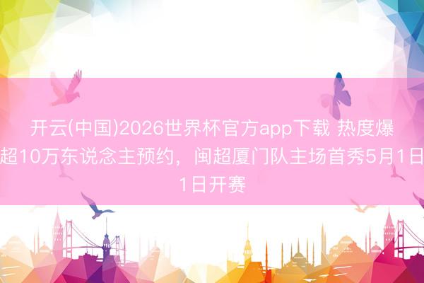 开云(中国)2026世界杯官方app下载 热度爆棚！超10万东说念主预约，闽超厦门队主场首秀5月1日开赛