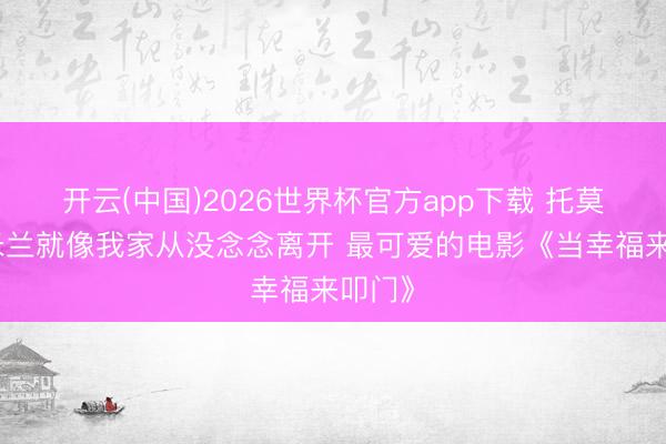 开云(中国)2026世界杯官方app下载 托莫里：米兰就像我家从没念念离开 最可爱的电影《当幸福来叩门》
