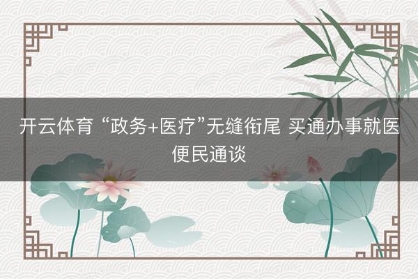 开云体育 “政务+医疗”无缝衔尾 买通办事就医便民通谈