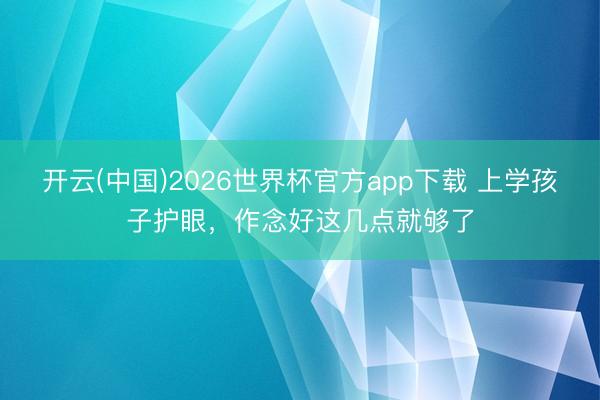 开云(中国)2026世界杯官方app下载 上学孩子护眼，作念好这几点就够了