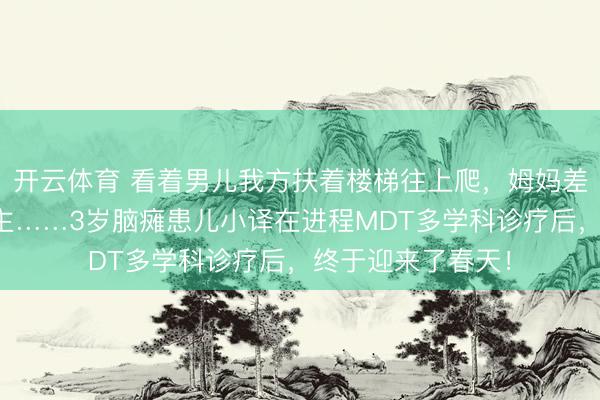 开云体育 看着男儿我方扶着楼梯往上爬，姆妈差点哭成了泪东谈主……3岁脑瘫患儿小译在进程MDT多学科诊疗后，终于迎来了春天！