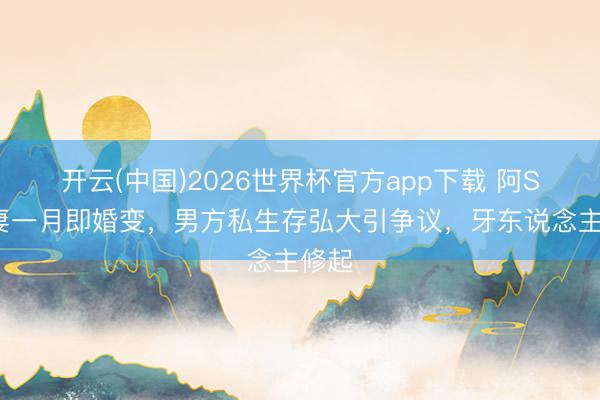 开云(中国)2026世界杯官方app下载 阿Sa娶妻一月即婚变，男方私生存弘大引争议，牙东说念主修起
