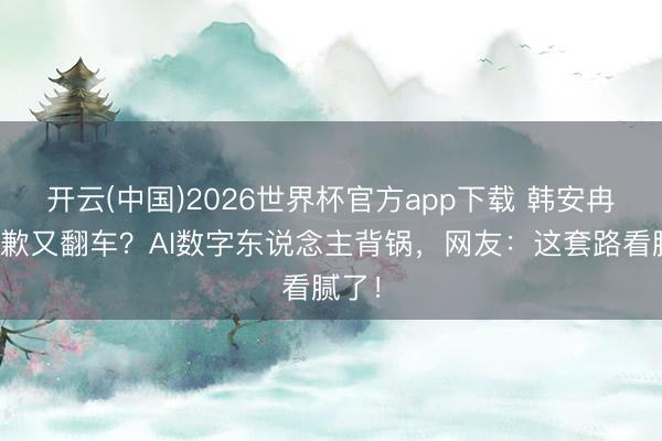 开云(中国)2026世界杯官方app下载 韩安冉说念歉又翻车？AI数字东说念主背锅，网友：这套路看腻了！
