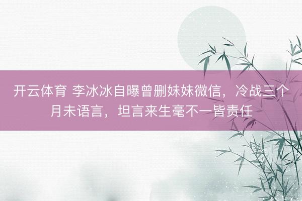 开云体育 李冰冰自曝曾删妹妹微信，冷战三个月未语言，坦言来生毫不一皆责任