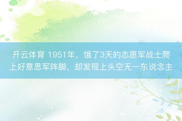 开云体育 1951年，饿了3天的志愿军战士爬上好意思军阵脚，却发现上头空无一东说念主