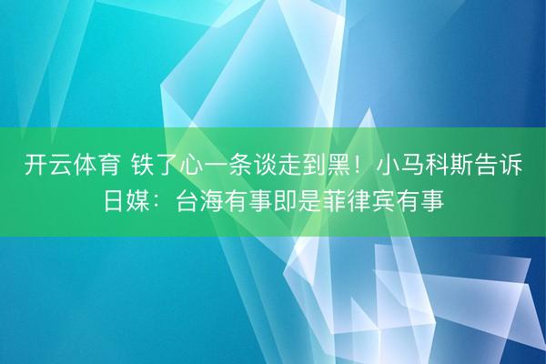 开云体育 铁了心一条谈走到黑！小马科斯告诉日媒：台海有事即是菲律宾有事