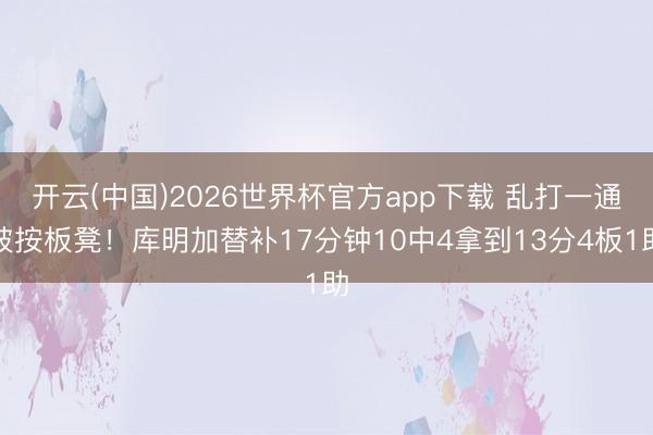 开云(中国)2026世界杯官方app下载 乱打一通被按板凳！库明加替补17分钟10中4拿到13分4板1助