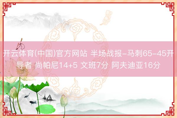 开云体育(中国)官方网站 半场战报-马刺65-45开导者 尚帕尼14+5 文班7分 阿夫迪亚16分