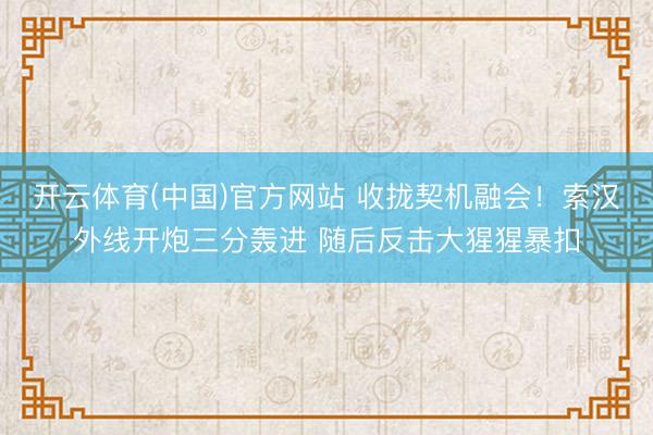 开云体育(中国)官方网站 收拢契机融会！索汉外线开炮三分轰进 随后反击大猩猩暴扣