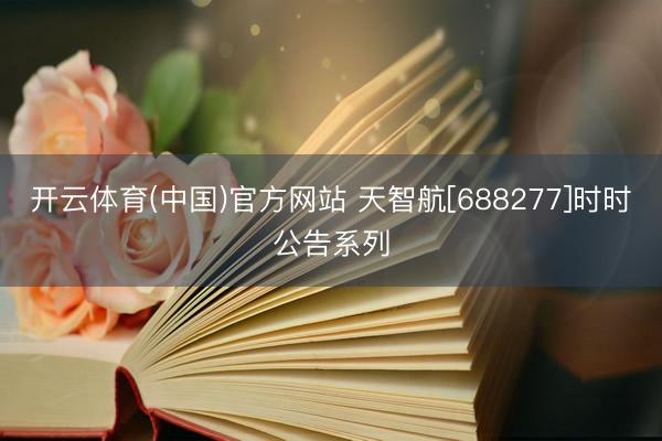 开云体育(中国)官方网站 天智航[688277]时时公告系列
