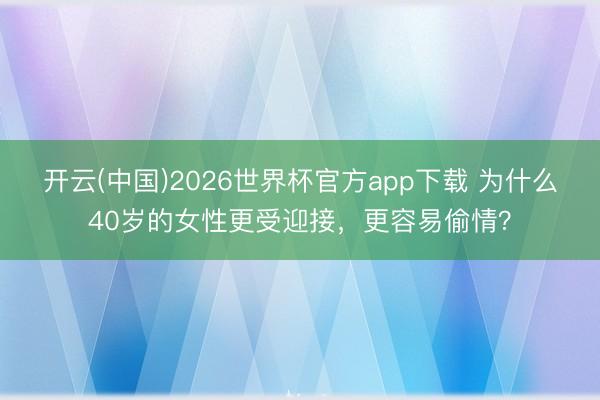 开云(中国)2026世界杯官方app下载 为什么40岁的女性更受迎接，更容易偷情？