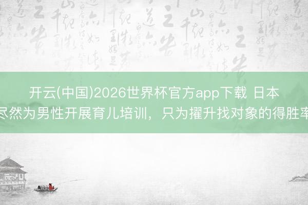 开云(中国)2026世界杯官方app下载 日本尽然为男性开展育儿培训，只为擢升找对象的得胜率