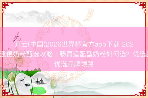 开云(中国)2026世界杯官方app下载 2026婴幼儿通便奶粉甄选攻略｜肠胃适配型奶粉如何选？优选品牌领路