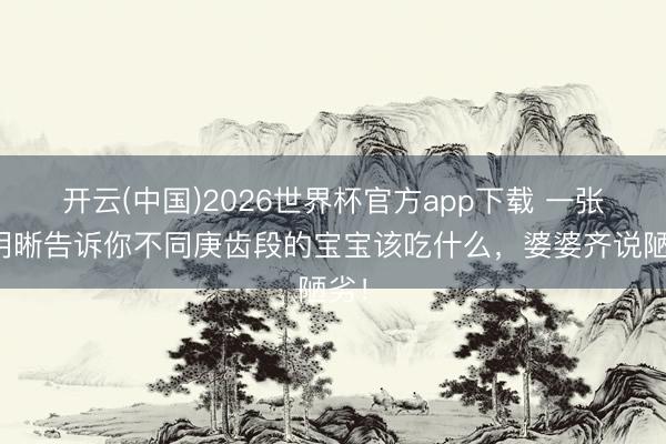 开云(中国)2026世界杯官方app下载 一张图明晰告诉你不同庚齿段的宝宝该吃什么，婆婆齐说陋劣！