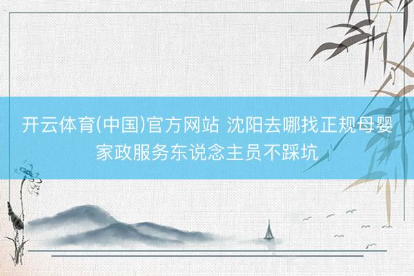 开云体育(中国)官方网站 沈阳去哪找正规母婴家政服务东说念主员不踩坑
