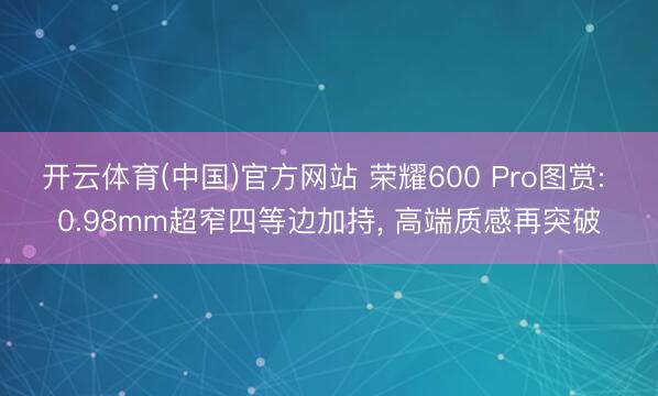 开云体育(中国)官方网站 荣耀600 Pro图赏: 0.98mm超窄四等边加持， 高端质感再突破