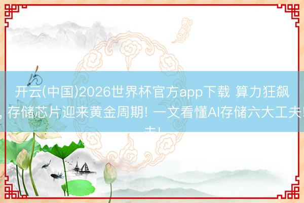 开云(中国)2026世界杯官方app下载 算力狂飙， 存储芯片迎来黄金周期! 一文看懂AI存储六大工夫!