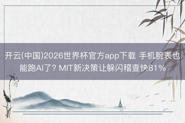 开云(中国)2026世界杯官方app下载 手机腕表也能跑AI了? MIT新决策让躲闪稽查快81%
