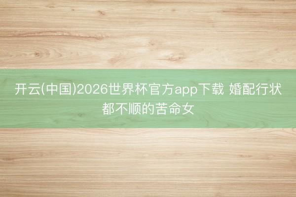 开云(中国)2026世界杯官方app下载 婚配行状都不顺的苦命女