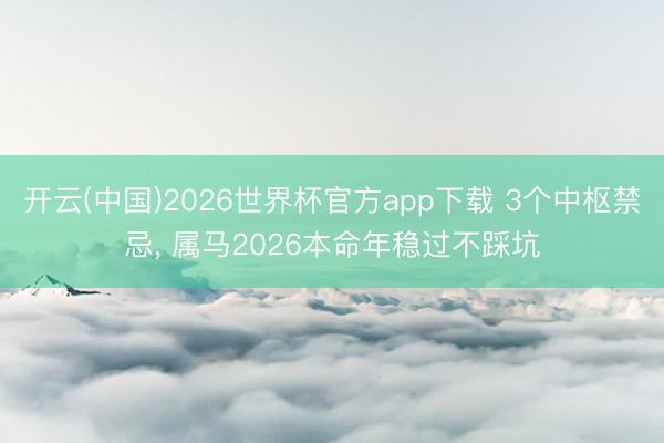 开云(中国)2026世界杯官方app下载 3个中枢禁忌， 属马2026本命年稳过不踩坑